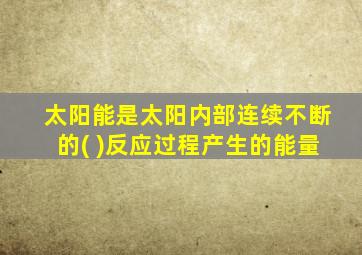 太阳能是太阳内部连续不断的( )反应过程产生的能量